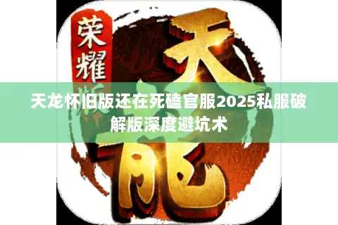 天龙怀旧版还在死磕官服2025私服破解版深度避坑术