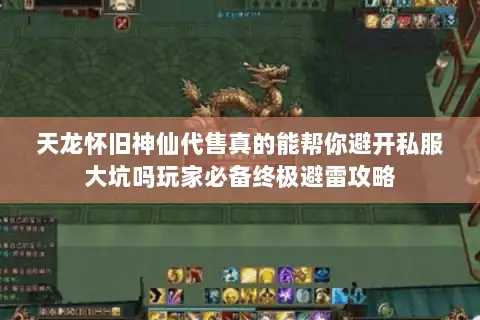 天龙怀旧神仙代售真的能帮你避开私服大坑吗玩家必备终极避雷攻略