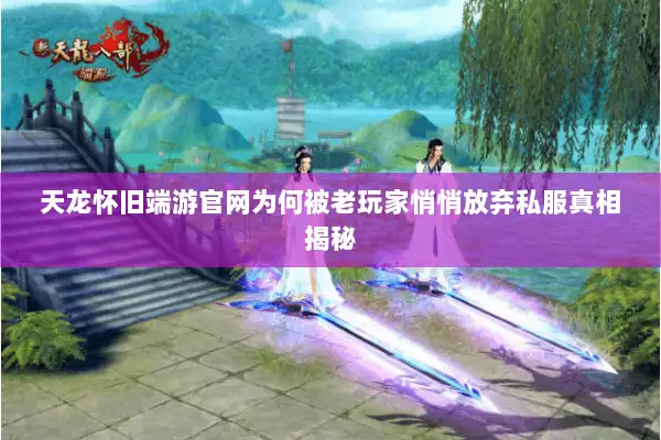 天龙怀旧端游官网为何被老玩家悄悄放弃私服真相揭秘