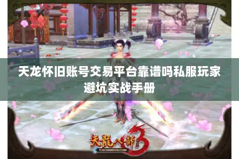 天龙怀旧账号交易平台靠谱吗私服玩家避坑实战手册 天龙怀旧账号交易平台靠谱吗私服玩家避坑实战手册