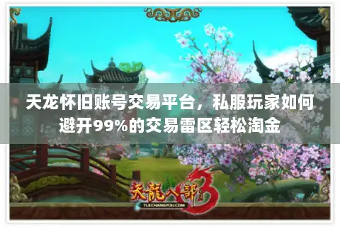 天龙怀旧账号交易平台，私服玩家如何避开99%的交易雷区轻松淘金