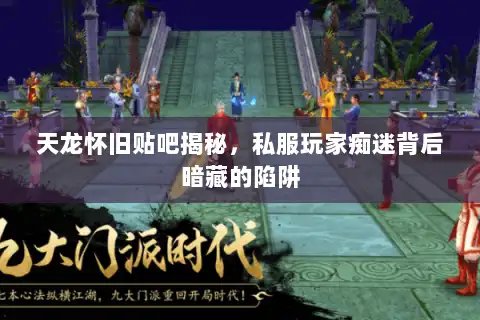 天龙怀旧贴吧揭秘，私服玩家痴迷背后暗藏的陷阱