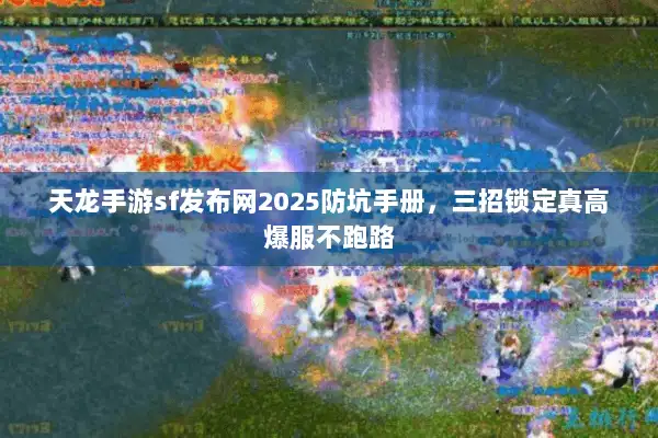 天龙手游sf发布网2025防坑手册，三招锁定真高爆服不跑路