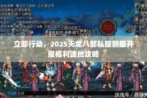 立即行动,2025天龙八部私服新服开服福利速抢攻略 立即行动,2025天龙八部私服新服开服福利速抢攻略