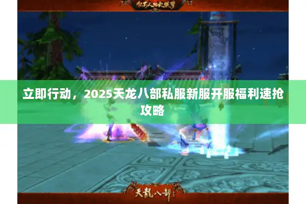 立即行动,2025天龙八部私服新服开服福利速抢攻略 立即行动,2025天龙八部私服新服开服福利速抢攻略