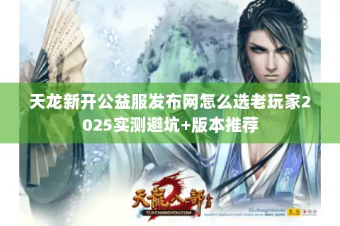 天龙新开公益服发布网怎么选老玩家2025实测避坑+版本推荐