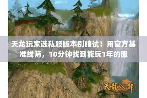 天龙玩家选私服版本别瞎试!用官方基准线筛,10分钟找到能玩1年的服 天龙玩家选私服版本别瞎试!用官方基准线筛,10分钟找到能玩1年的服
