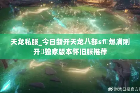 天龙私服_今日新开天龙八部sf▷爆满刚开◁独家版本怀旧服推荐