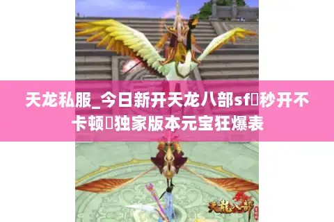 天龙私服_今日新开天龙八部sf▷秒开不卡顿◁独家版本元宝狂爆表