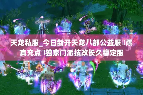 天龙私服_今日新开天龙八部公益服▷爆真充点◁独家门派技改长久稳定服