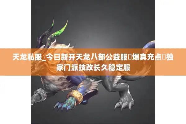 天龙私服_今日新开天龙八部公益服▷爆真充点◁独家门派技改长久稳定服