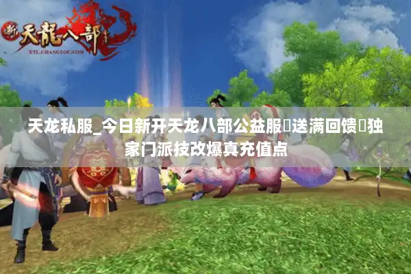 天龙私服_今日新开天龙八部公益服▷送满回馈◁独家门派技改爆真充值点