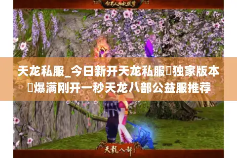 天龙私服_今日新开天龙私服▷独家版本◁爆满刚开一秒天龙八部公益服推荐