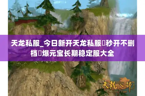 天龙私服_今日新开天龙私服▷秒开不删档◁爆元宝长期稳定服大全