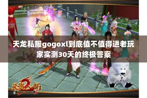 天龙私服gogoxl到底值不值得进老玩家实测30天的终极答案 天龙私服gogoxl到底值不值得进老玩家实测30天的终极答案