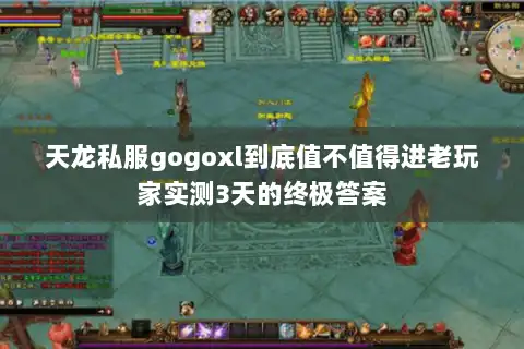 天龙私服gogoxl到底值不值得进老玩家实测3天的终极答案