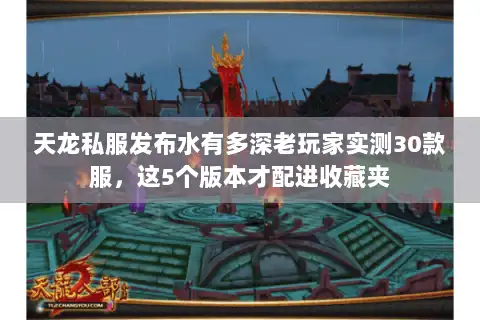 天龙私服发布水有多深老玩家实测30款服,这5个版本才配进收藏夹 天龙私服发布水有多深老玩家实测30款服,这5个版本才配进收藏夹