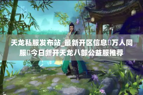 天龙私服发布站_最新开区信息▷万人同服◁今日新开天龙八部公益服推荐 天龙私服发布站_最新开区信息▷万人同服◁今日新开天龙八部公益服推荐