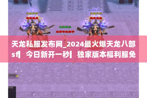 天龙私服发布网_2024最火爆天龙八部sf▎今日新开一秒▎独家版本福利服免费领 天龙私服发布网_2024最火爆天龙八部sf▎今日新开一秒▎独家版本福利服免费领
