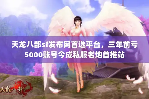 天龙八部sf发布网首选平台，三年前亏5000账号今成私服老炮首推站
