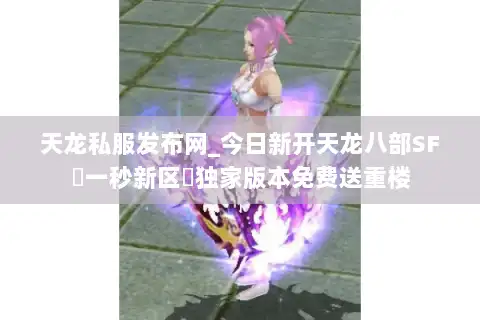 天龙私服发布网_今日新开天龙八部SF▷一秒新区◁独家版本免费送重楼 天龙私服发布网_今日新开天龙八部SF▷一秒新区◁独家版本免费送重楼