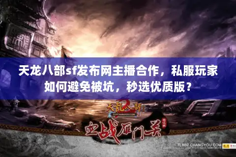 天龙八部sf发布网主播合作，私服玩家如何避免被坑，秒选优质版？