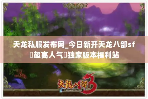 天龙私服发布网_今日新开天龙八部sf▷超高人气◁独家版本福利站