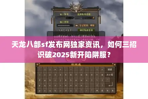 天龙八部sf发布网独家资讯，如何三招识破2025新开陷阱服？