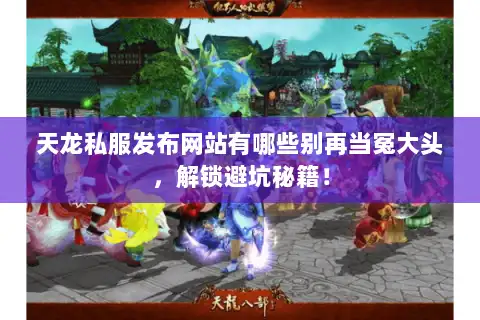 天龙私服发布网站有哪些别再当冤大头，解锁避坑秘籍！