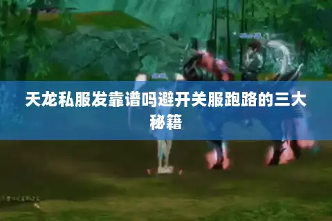 天龙私服发靠谱吗避开关服跑路的三大秘籍 天龙私服发靠谱吗避开关服跑路的三大秘籍