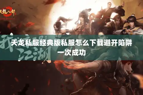 天龙私服经典版私服怎么下载避开陷阱一次成功