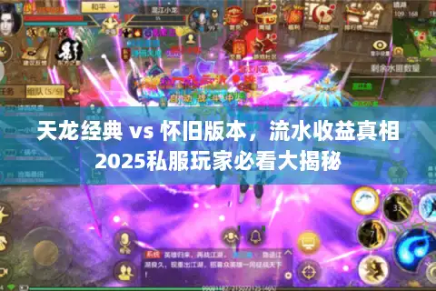 天龙经典 vs 怀旧版本，流水收益真相2025私服玩家必看大揭秘