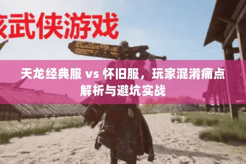 天龙经典服 vs 怀旧服，玩家混淆痛点解析与避坑实战
