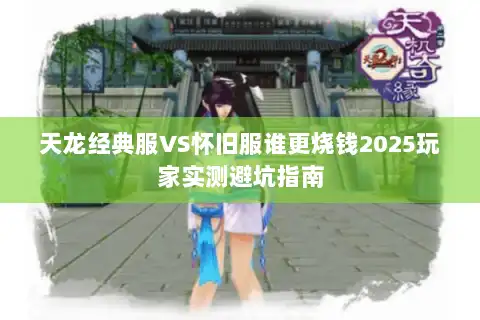 天龙经典服VS怀旧服谁更烧钱2025玩家实测避坑指南