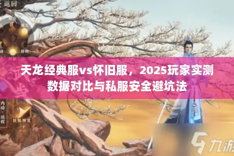 天龙经典服vs怀旧服，2025玩家实测数据对比与私服安全避坑法