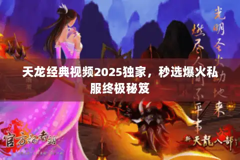 天龙经典视频2025独家，秒选爆火私服终极秘笈