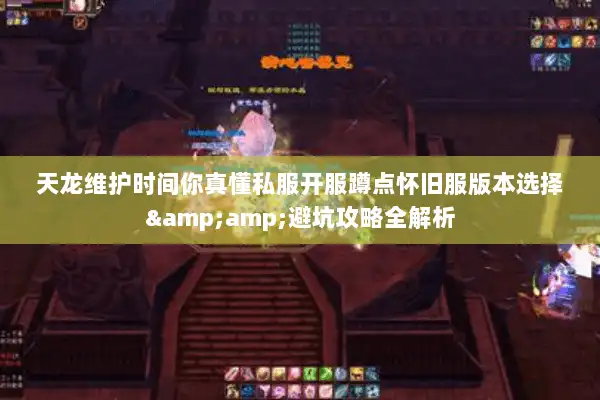天龙维护时间你真懂私服开服蹲点怀旧服版本选择&避坑攻略全解析 天龙维护时间你真懂私服开服蹲点怀旧服版本选择&避坑攻略全解析