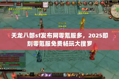 天龙八部sf发布网零氪服多，2025即刻零氪服免费畅玩大搜罗