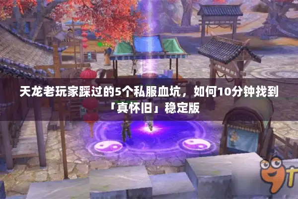 天龙老玩家踩过的5个私服血坑,如何10分钟找到「真怀旧」稳定版 天龙老玩家踩过的5个私服血坑,如何10分钟找到「真怀旧」稳定版