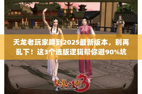 天龙老玩家蹲到2025最新版本，别再乱下！这3个选版逻辑帮你避90%坑