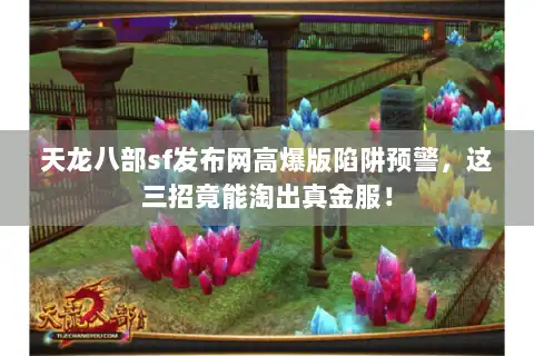 天龙八部sf发布网高爆版陷阱预警,这三招竟能淘出真金服! 天龙八部sf发布网高爆版陷阱预警,这三招竟能淘出真金服!