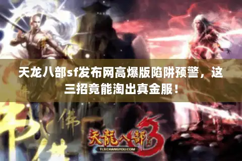 天龙八部sf发布网高爆版陷阱预警,这三招竟能淘出真金服! 天龙八部sf发布网高爆版陷阱预警,这三招竟能淘出真金服!