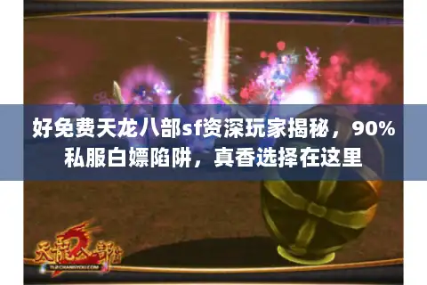 好免费天龙八部sf资深玩家揭秘，90%私服白嫖陷阱，真香选择在这里