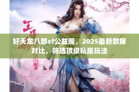 好天龙八部sf公益服,2025最新数据对比,筛选顶级私服玩法 好天龙八部sf公益服,2025最新数据对比,筛选顶级私服玩法