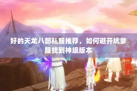 好的天龙八部私服推荐，如何避开坑爹服找到神级版本