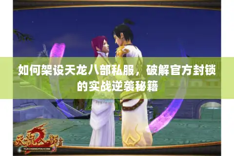 如何架设天龙八部私服,破解官方封锁的实战逆袭秘籍 如何架设天龙八部私服,破解官方封锁的实战逆袭秘籍