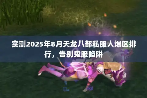 实测2025年8月天龙八部私服人爆区排行,告别鬼服陷阱 实测2025年8月天龙八部私服人爆区排行,告别鬼服陷阱