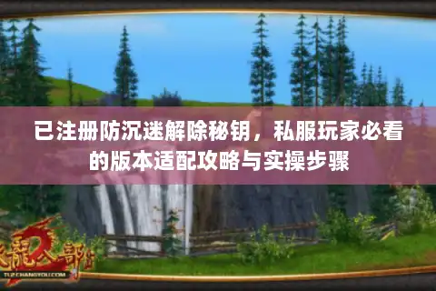 已注册防沉迷解除秘钥，私服玩家必看的版本适配攻略与实操步骤