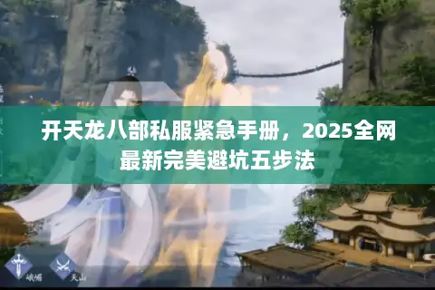 开天龙八部私服紧急手册,2025全网最新完美避坑五步法 开天龙八部私服紧急手册,2025全网最新完美避坑五步法