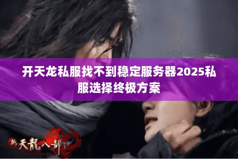 开天龙私服找不到稳定服务器2025私服选择终极方案 开天龙私服找不到稳定服务器2025私服选择终极方案